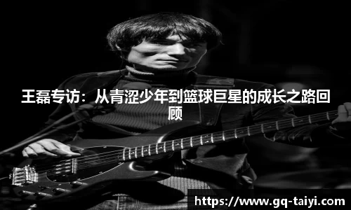 王磊专访:从青涩少年到篮球巨星的成长之路回顾