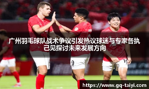 广州羽毛球队战术争议引发热议球迷与专家各执己见探讨未来发展方向