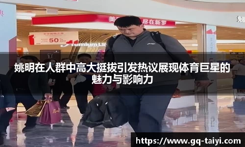 姚明在人群中高大挺拔引发热议展现体育巨星的魅力与影响力