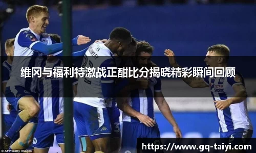 维冈与福利特激战正酣比分揭晓精彩瞬间回顾