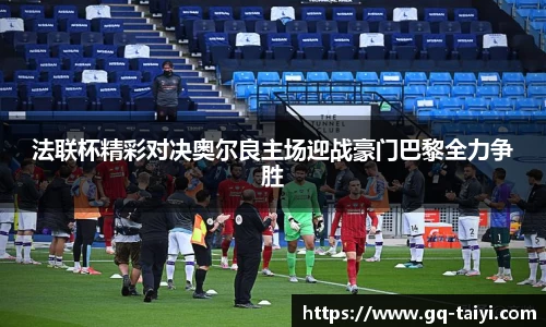 法联杯精彩对决奥尔良主场迎战豪门巴黎全力争胜