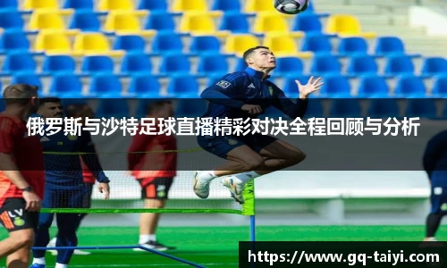 俄罗斯与沙特足球直播精彩对决全程回顾与分析