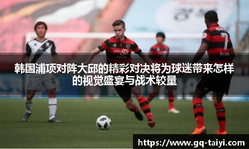韩国浦项对阵大邱的精彩对决将为球迷带来怎样的视觉盛宴与战术较量