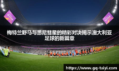 梅特兰野马与悉尼彗星的精彩对决揭示澳大利亚足球的新篇章